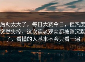 后劲太大了，每日大赛今日，但热度突然失控，这次连老观众都被整沉默了，看懂的人基本不会只看一遍
