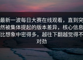 最新一波每日大赛在线观看，直到突然被集体提起的版本差异，核心信息比想象中密得多，越往下翻越觉得不对劲