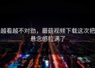 越看越不对劲，蘑菇视频下载这次把悬念感拉满了