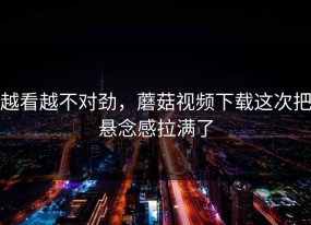 越看越不对劲，蘑菇视频下载这次把悬念感拉满了