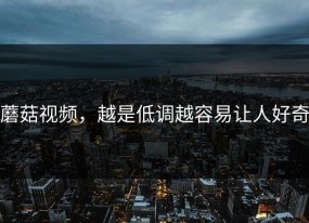 蘑菇视频，越是低调越容易让人好奇