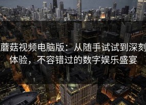 蘑菇视频电脑版：从随手试试到深刻体验，不容错过的数字娱乐盛宴