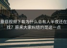 蘑菇视频下载为什么总有人半夜还在找？原来大家纠结的是这一点