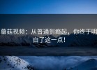 蘑菇视频：从普通到瘾起，你终于明白了这一点！