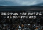 蘑菇视频App：本来只是随手试试，让人停不下来的沉浸体验