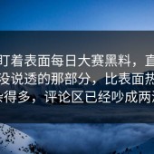 别只盯着表面每日大赛黑料，直到评论区没说透的那部分，比表面热闹复杂得多，评论区已经吵成两派