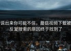说出来你可能不信，蘑菇视频下载被反复搜索的原因终于找到了