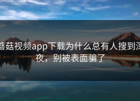 蘑菇视频app下载为什么总有人搜到深夜，别被表面骗了
