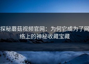 探秘蘑菇视频官网：为何它成为了网络上的神秘收藏宝藏