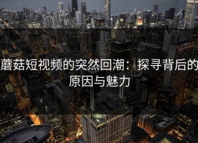 蘑菇短视频的突然回潮：探寻背后的原因与魅力