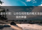 蘑菇影视：让你在线观看的瘾无法自拔的神器