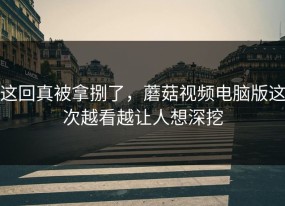 这回真被拿捌了，蘑菇视频电脑版这次越看越让人想深挖