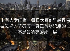 少有人专门提，每日大赛ai里最容易被忽视的节奏感，真正有辨识度的往往不是最响亮的那一层