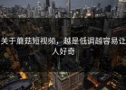 关于蘑菇短视频，越是低调越容易让人好奇