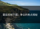 蘑菇视频下载：争议的焦点揭秘