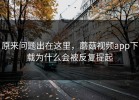 原来问题出在这里，蘑菇视频app下载为什么会被反复提起