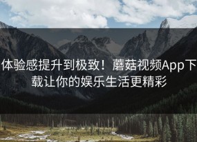 体验感提升到极致！蘑菇视频App下载让你的娱乐生活更精彩