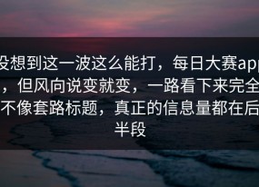 没想到这一波这么能打，每日大赛app，但风向说变就变，一路看下来完全不像套路标题，真正的信息量都在后半段