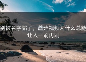 别被名字骗了，蘑菇视频为什么总能让人一刷再刷