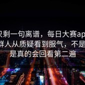 看完只剩一句离谱，每日大赛app，结果一群人从质疑看到服气，不是夸张，是真的会回看第二遍