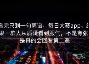 看完只剩一句离谱，每日大赛app，结果一群人从质疑看到服气，不是夸张，是真的会回看第二遍