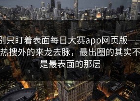 别只盯着表面每日大赛app网页版——热搜外的来龙去脉，最出圈的其实不是最表面的那层