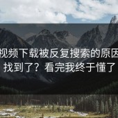 蘑菇视频下载被反复搜索的原因终于找到了？看完我终于懂了