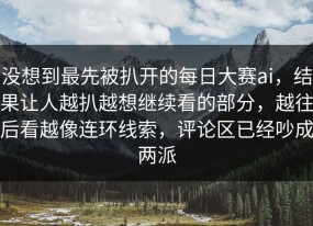 没想到最先被扒开的每日大赛ai，结果让人越扒越想继续看的部分，越往后看越像连环线索，评论区已经吵成两派
