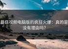 蘑菇视频电脑版的疯狂火爆：真的是没有理由吗？