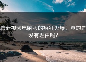 蘑菇视频电脑版的疯狂火爆：真的是没有理由吗？