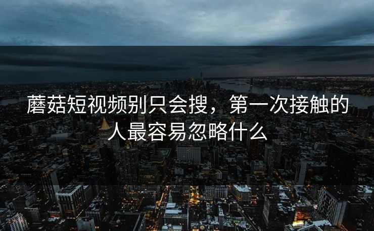 蘑菇短视频别只会搜，第一次接触的人最容易忽略什么