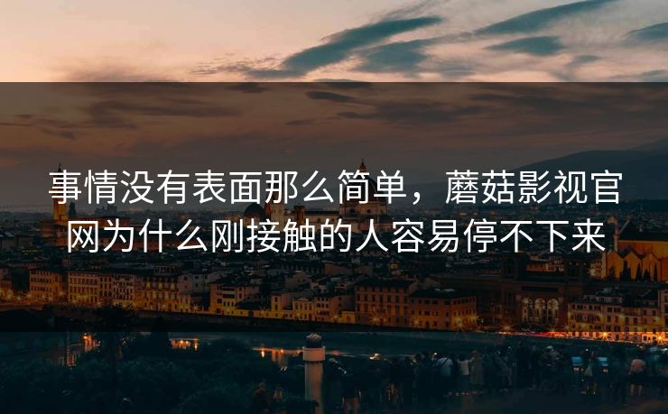事情没有表面那么简单，蘑菇影视官网为什么刚接触的人容易停不下来