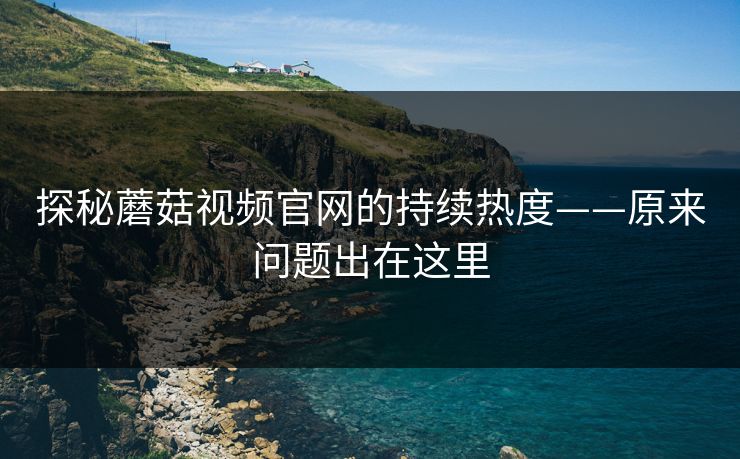 探秘蘑菇视频官网的持续热度——原来问题出在这里