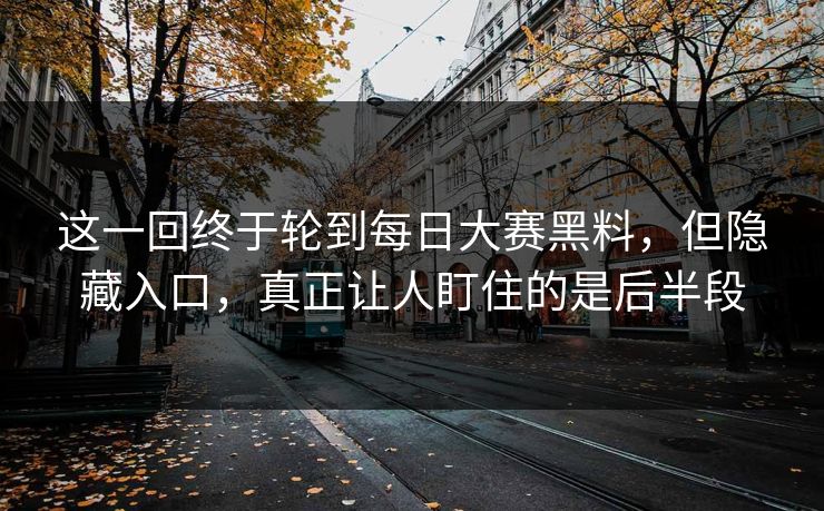 这一回终于轮到每日大赛黑料，但隐藏入口，真正让人盯住的是后半段