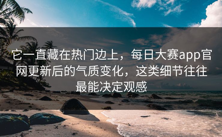 它一直藏在热门边上，每日大赛app官网更新后的气质变化，这类细节往往最能决定观感