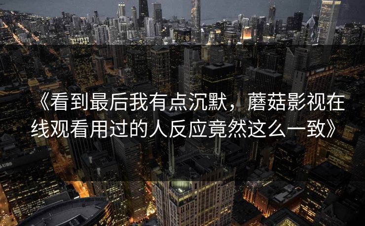 《看到最后我有点沉默，蘑菇影视在线观看用过的人反应竟然这么一致》