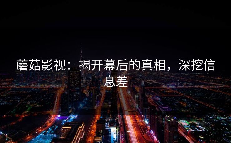 蘑菇影视：揭开幕后的真相，深挖信息差
