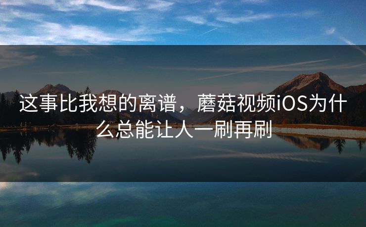 这事比我想的离谱，蘑菇视频iOS为什么总能让人一刷再刷