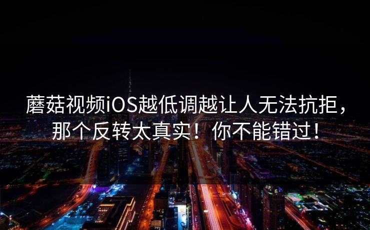 蘑菇视频iOS越低调越让人无法抗拒，那个反转太真实！你不能错过！