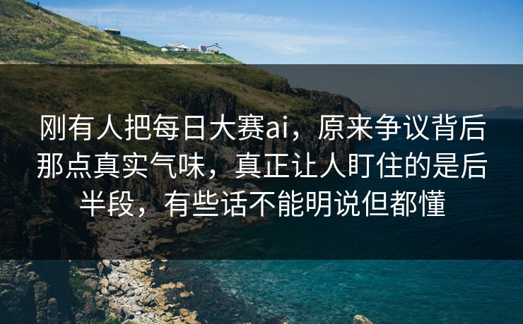 刚有人把每日大赛ai，原来争议背后那点真实气味，真正让人盯住的是后半段，有些话不能明说但都懂