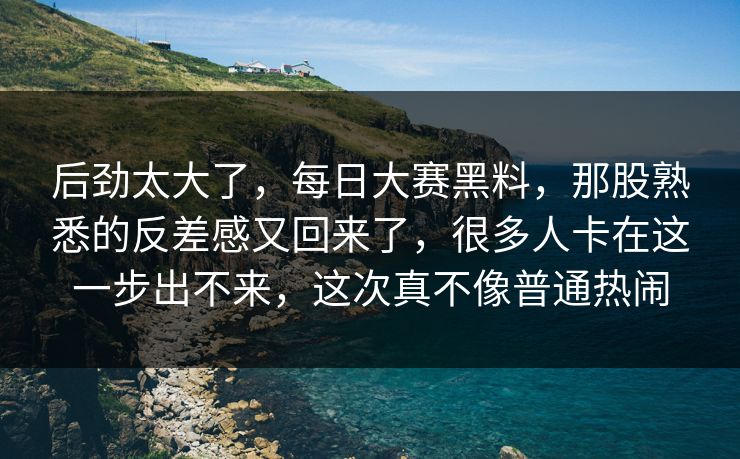 后劲太大了，每日大赛黑料，那股熟悉的反差感又回来了，很多人卡在这一步出不来，这次真不像普通热闹