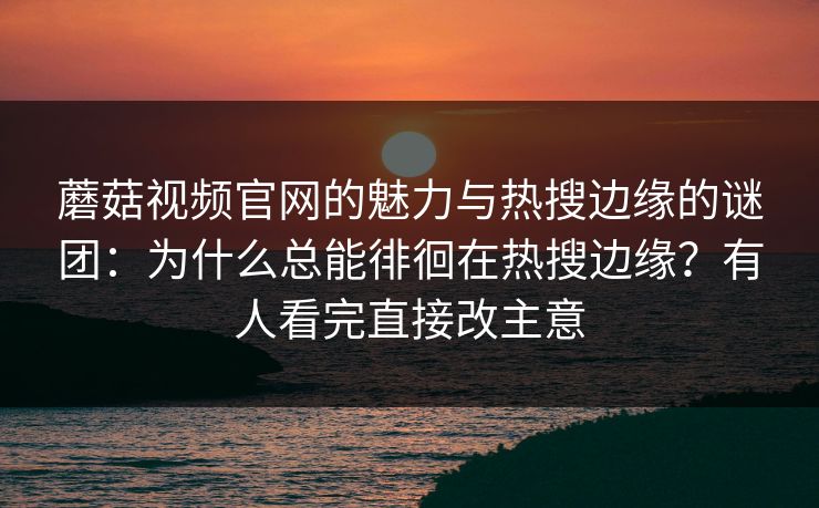 蘑菇视频官网的魅力与热搜边缘的谜团：为什么总能徘徊在热搜边缘？有人看完直接改主意