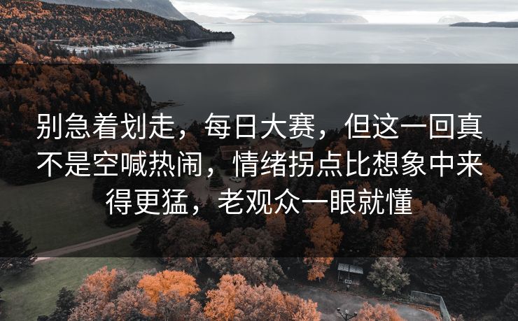 别急着划走，每日大赛，但这一回真不是空喊热闹，情绪拐点比想象中来得更猛，老观众一眼就懂