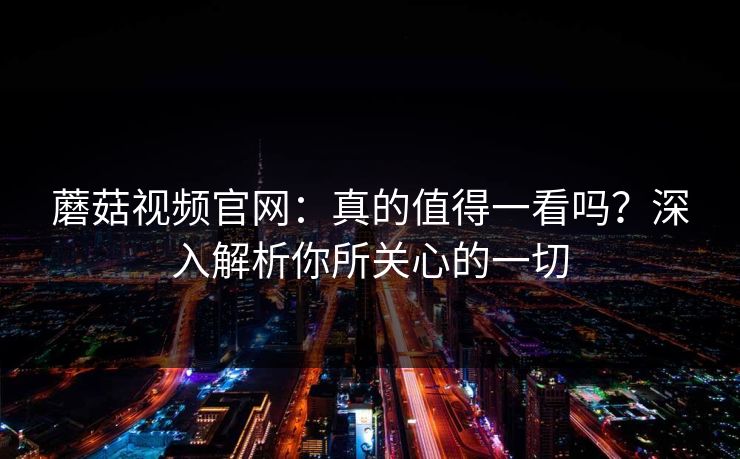 蘑菇视频官网：真的值得一看吗？深入解析你所关心的一切