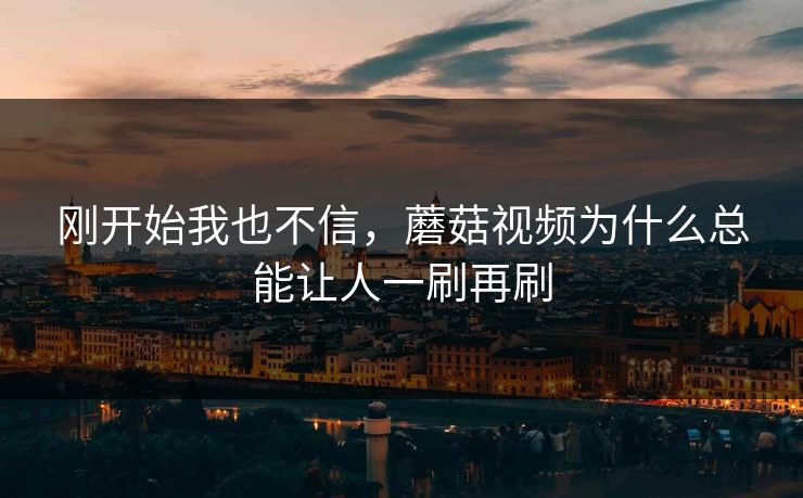 刚开始我也不信，蘑菇视频为什么总能让人一刷再刷