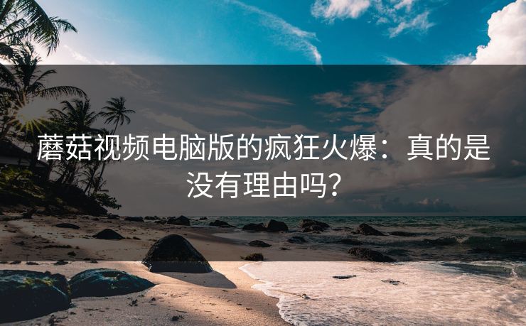 蘑菇视频电脑版的疯狂火爆：真的是没有理由吗？