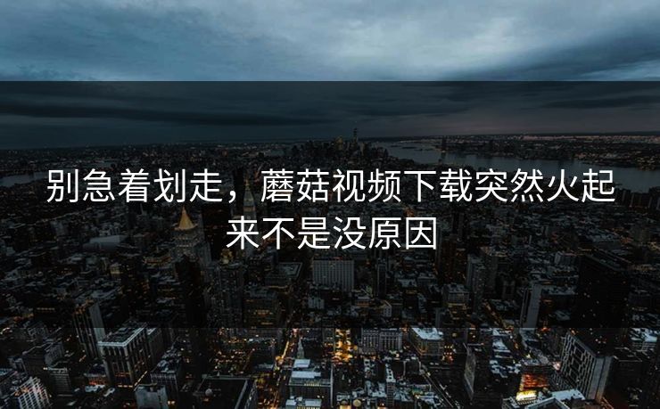 别急着划走，蘑菇视频下载突然火起来不是没原因
