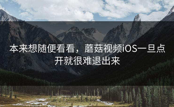 本来想随便看看，蘑菇视频iOS一旦点开就很难退出来