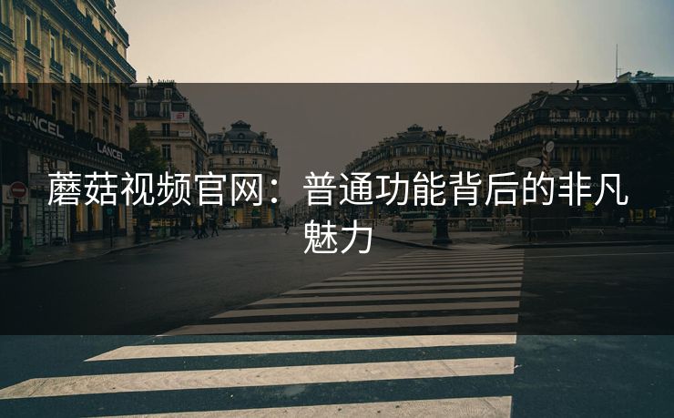 蘑菇视频官网：普通功能背后的非凡魅力