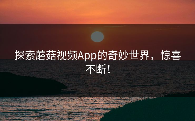 探索蘑菇视频App的奇妙世界，惊喜不断！
